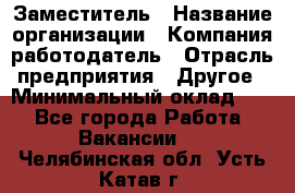 Заместитель › Название организации ­ Компания-работодатель › Отрасль предприятия ­ Другое › Минимальный оклад ­ 1 - Все города Работа » Вакансии   . Челябинская обл.,Усть-Катав г.